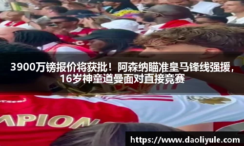 3900万镑报价将获批！阿森纳瞄准皇马锋线强援，16岁神童道曼面对直接竞赛