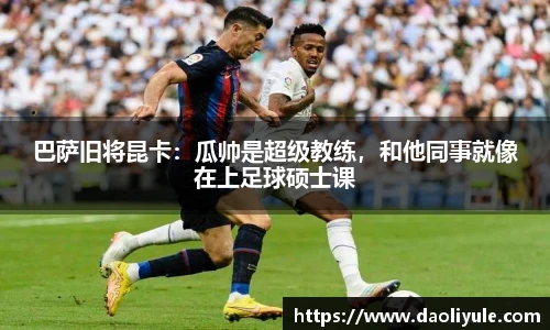 巴萨旧将昆卡：瓜帅是超级教练，和他同事就像在上足球硕士课