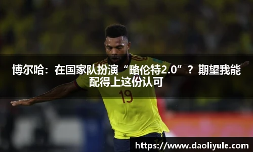 博尔哈：在国家队扮演“略伦特2.0”？期望我能配得上这份认可