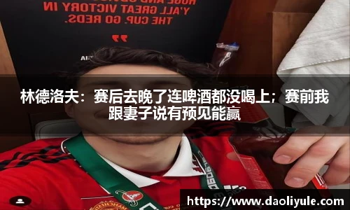 林德洛夫：赛后去晚了连啤酒都没喝上；赛前我跟妻子说有预见能赢