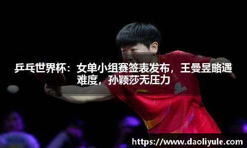 乒乓世界杯：女单小组赛签表发布，王曼昱略遇难度，孙颖莎无压力